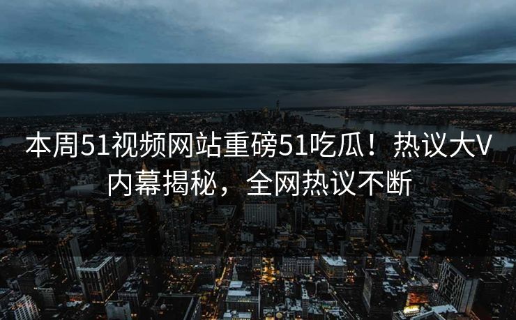 本周51视频网站重磅51吃瓜！热议大V内幕揭秘，全网热议不断