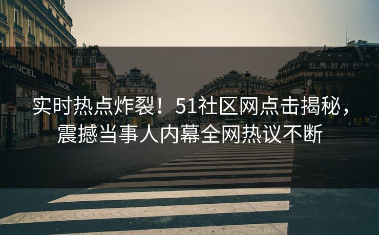 实时热点炸裂！51社区网点击揭秘，震撼当事人内幕全网热议不断