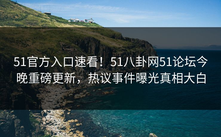 51官方入口速看！51八卦网51论坛今晚重磅更新，热议事件曝光真相大白