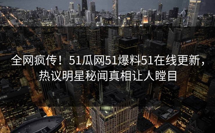 全网疯传！51瓜网51爆料51在线更新，热议明星秘闻真相让人瞠目