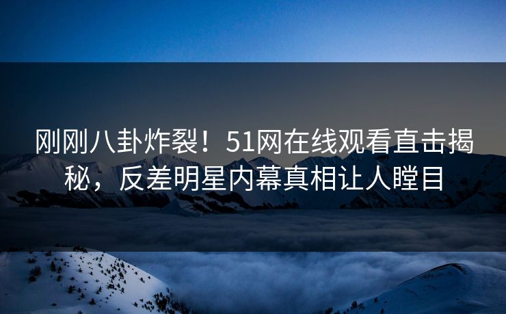 刚刚八卦炸裂！51网在线观看直击揭秘，反差明星内幕真相让人瞠目