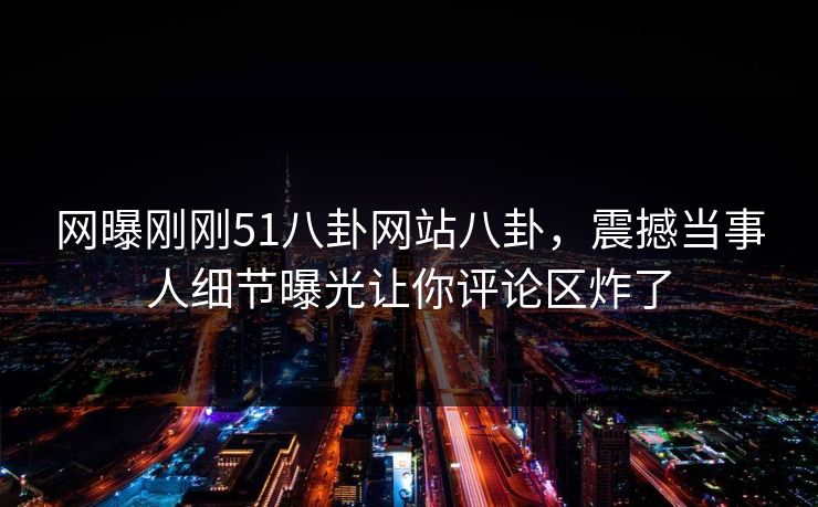 网曝刚刚51八卦网站八卦，震撼当事人细节曝光让你评论区炸了