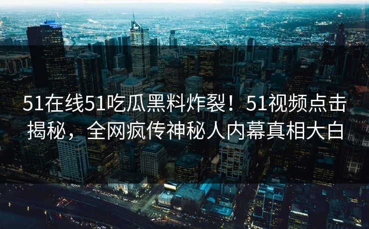 51在线51吃瓜黑料炸裂！51视频点击揭秘，全网疯传神秘人内幕真相大白