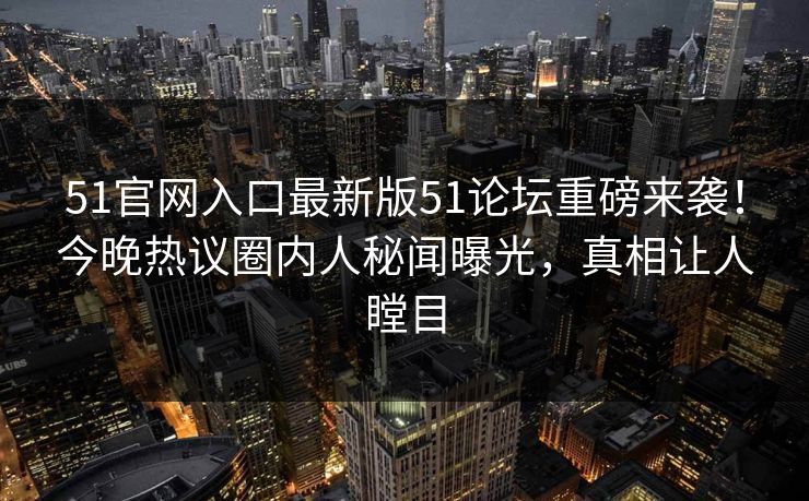 51官网入口最新版51论坛重磅来袭！今晚热议圈内人秘闻曝光，真相让人瞠目