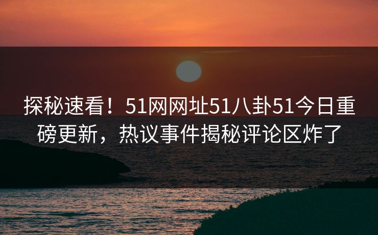 探秘速看！51网网址51八卦51今日重磅更新，热议事件揭秘评论区炸了