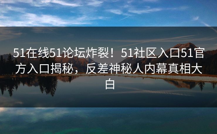 51在线51论坛炸裂！51社区入口51官方入口揭秘，反差神秘人内幕真相大白