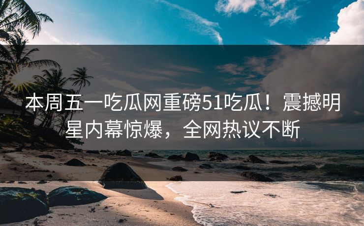 本周五一吃瓜网重磅51吃瓜！震撼明星内幕惊爆，全网热议不断