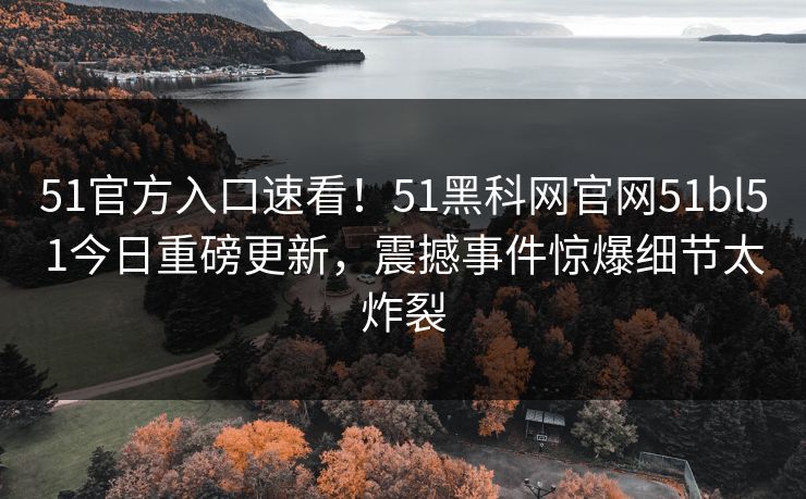 51官方入口速看！51黑科网官网51bl51今日重磅更新，震撼事件惊爆细节太炸裂