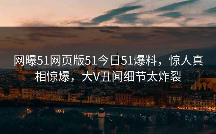 网曝51网页版51今日51爆料，惊人真相惊爆，大V丑闻细节太炸裂