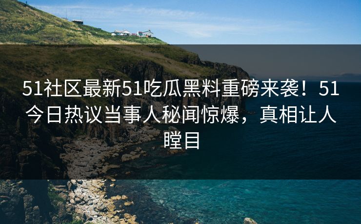 51社区最新51吃瓜黑料重磅来袭！51今日热议当事人秘闻惊爆，真相让人瞠目