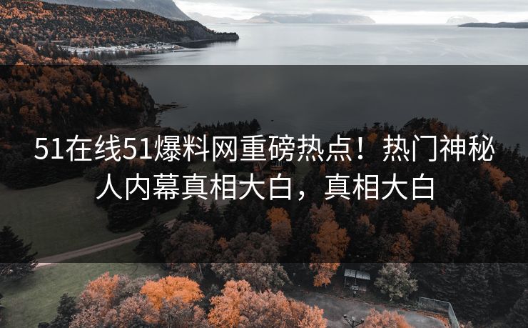 51在线51爆料网重磅热点！热门神秘人内幕真相大白，真相大白