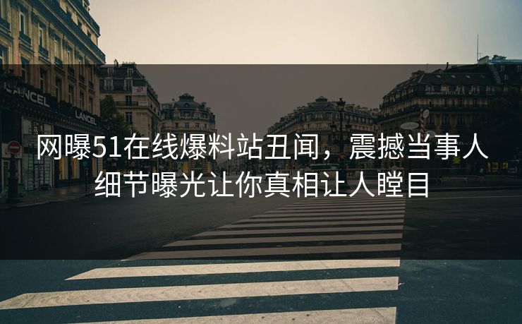 网曝51在线爆料站丑闻，震撼当事人细节曝光让你真相让人瞠目
