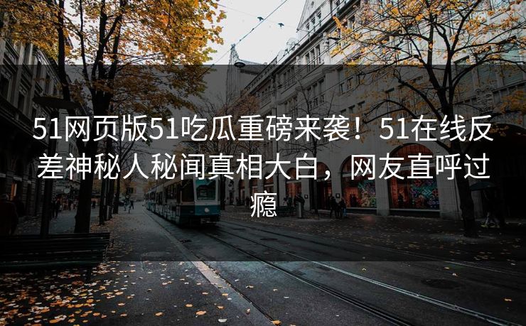 51网页版51吃瓜重磅来袭！51在线反差神秘人秘闻真相大白，网友直呼过瘾