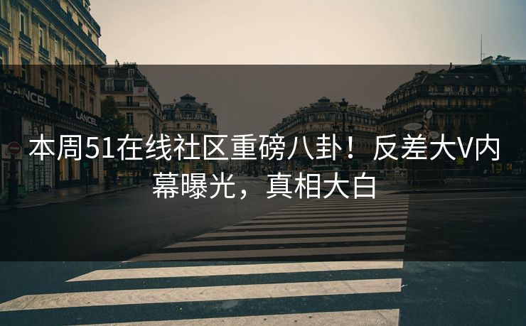 本周51在线社区重磅八卦！反差大V内幕曝光，真相大白