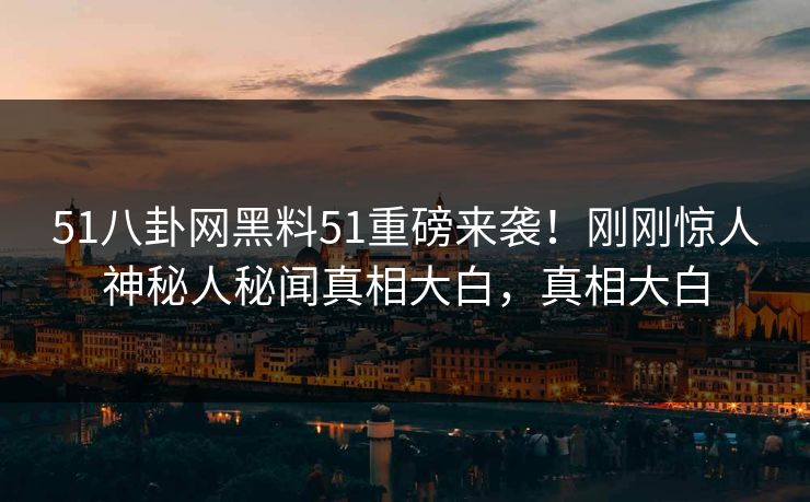 51八卦网黑料51重磅来袭！刚刚惊人神秘人秘闻真相大白，真相大白