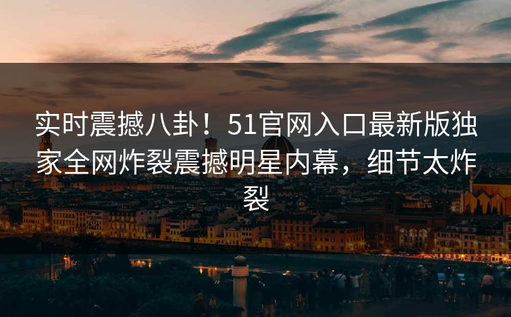 实时震撼八卦！51官网入口最新版独家全网炸裂震撼明星内幕，细节太炸裂