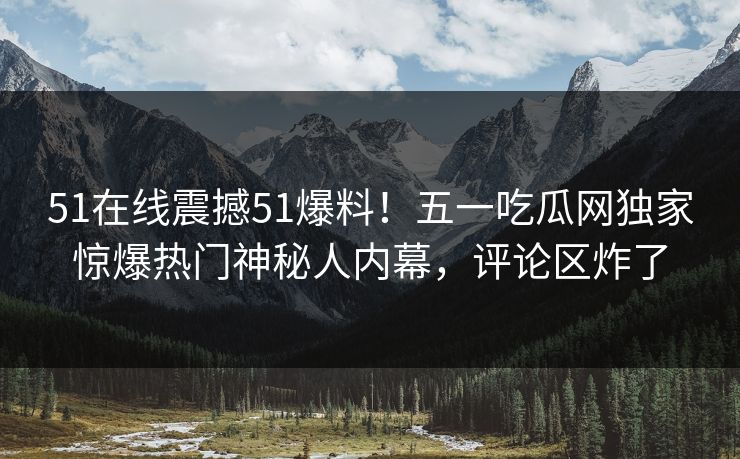 51在线震撼51爆料！五一吃瓜网独家惊爆热门神秘人内幕，评论区炸了
