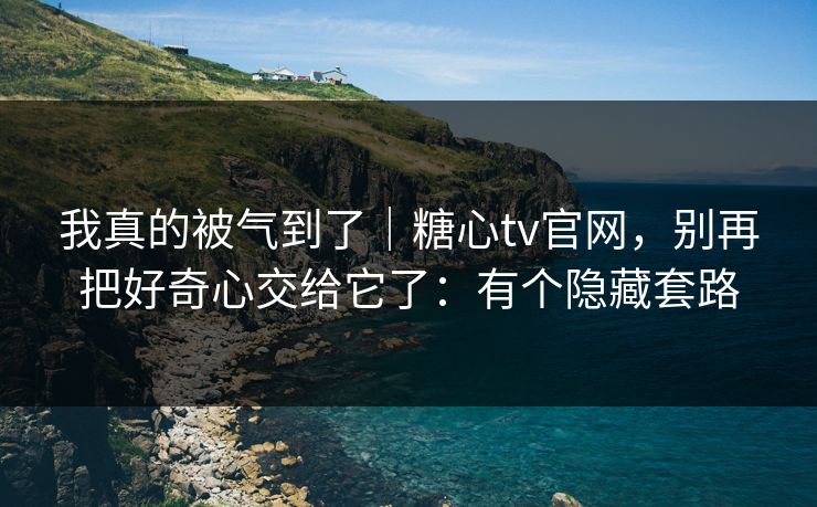 我真的被气到了｜糖心tv官网，别再把好奇心交给它了：有个隐藏套路