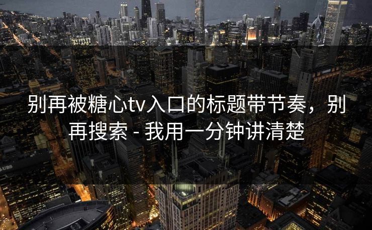 别再被糖心tv入口的标题带节奏,别再搜索 - 我用一分钟讲清楚