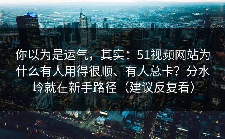 你以为是运气，其实：51视频网站为什么有人用得很顺、有人总卡？分水岭就在新手路径（建议反复看）