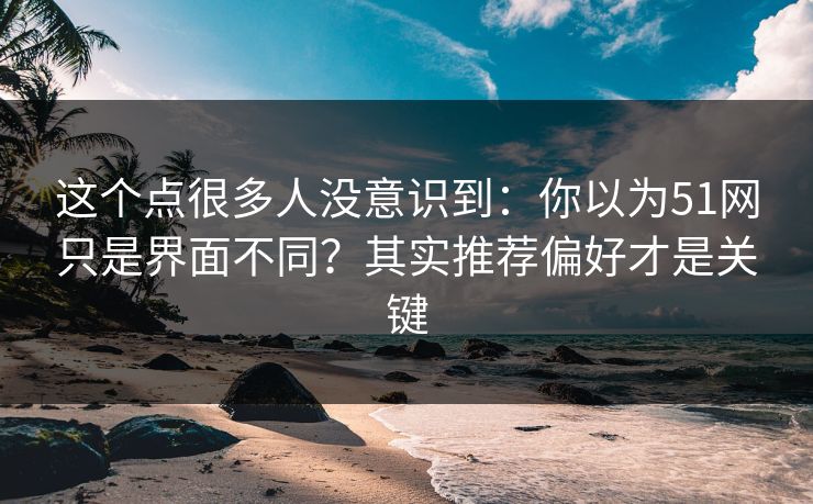 这个点很多人没意识到：你以为51网只是界面不同？其实推荐偏好才是关键