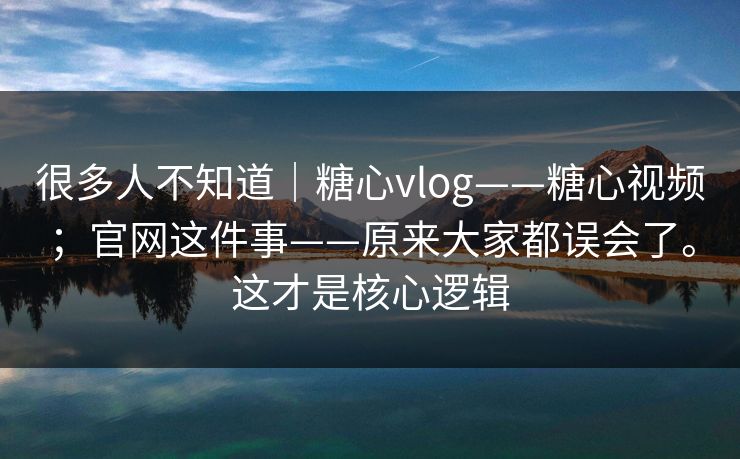 很多人不知道｜糖心vlog——糖心视频；官网这件事——原来大家都误会了。这才是核心逻辑